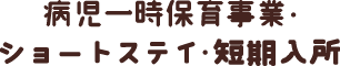 病児一時保育事業・ ショートステイ・短期